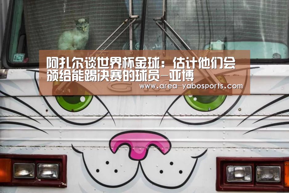 阿扎尔谈世界杯金球:估计他们会颁给能踢决赛的球员-亚博(图1) 亚博官网