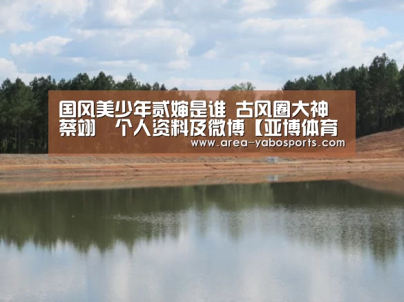国风美少年贰婶是谁 古风圈大神蔡翊昇个人资料及微博【亚博体育】(图1) 亚博官网