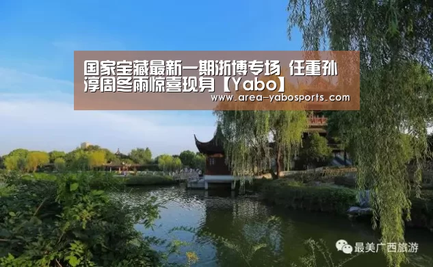 国家宝藏最新一期浙博专场 任重孙淳周冬雨惊喜现身【Yabo】(图1) 国家宝藏最新一期浙博专场 任重孙淳周冬雨惊喜现身【Yabo】(图1)