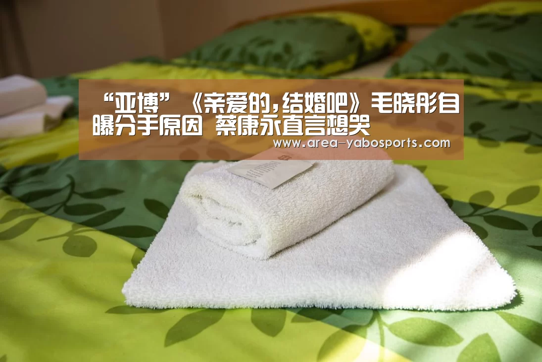 “亚博”《亲爱的,结婚吧》毛晓彤自曝分手原因 蔡康永直言想哭(图3) “亚博”《亲爱的,结婚吧》毛晓彤自曝分手原因 蔡康永直言想哭(图3)
